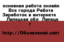 основная работа онлайн - Все города Работа » Заработок в интернете   . Липецкая обл.,Липецк г.